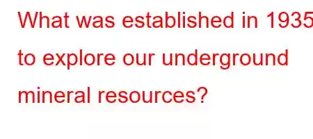 What was established in 1935 to explore our underground mineral resources?