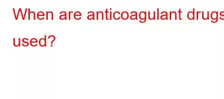 When are anticoagulant drugs used?