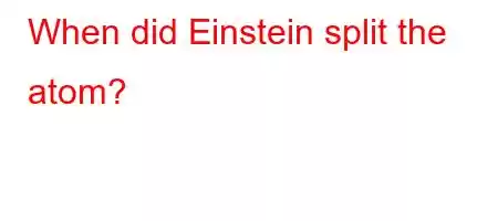 When did Einstein split the atom