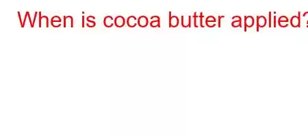 When is cocoa butter applied?