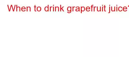 When to drink grapefruit juice?