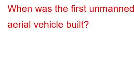 When was the first unmanned aerial vehicle built?