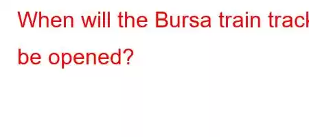 When will the Bursa train track be opened