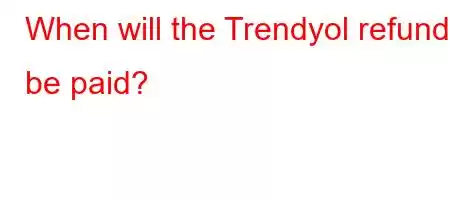 When will the Trendyol refund be paid?