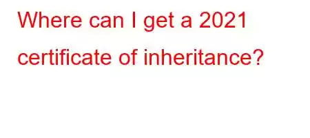 Where can I get a 2021 certificate of inheritance?