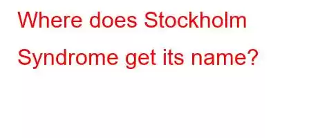 Where does Stockholm Syndrome get its name?