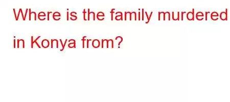 Where is the family murdered in Konya from?