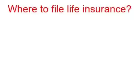 Where to file life insurance?