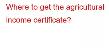 Where to get the agricultural income certificate?