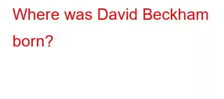 Where was David Beckham born?