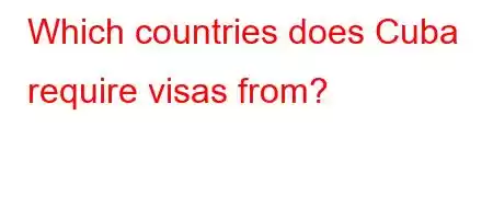 Which countries does Cuba require visas from