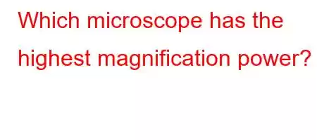 Which microscope has the highest magnification power?