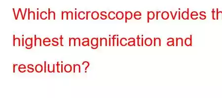 Which microscope provides the highest magnification and resolution?