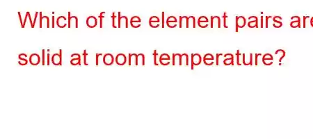 Which of the element pairs are solid at room temperature