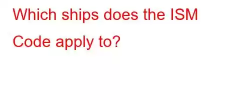 Which ships does the ISM Code apply to