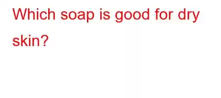 Which soap is good for dry skin?