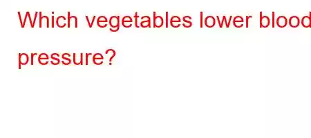 Which vegetables lower blood pressure?