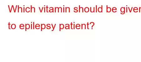 Which vitamin should be given to epilepsy patient?