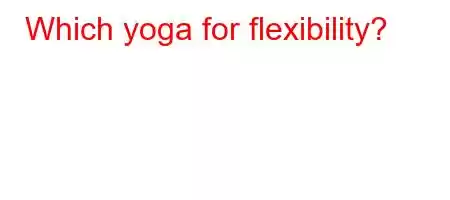 Which yoga for flexibility