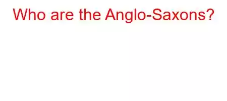 Who are the Anglo-Saxons?