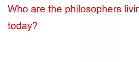 Who are the philosophers living today?