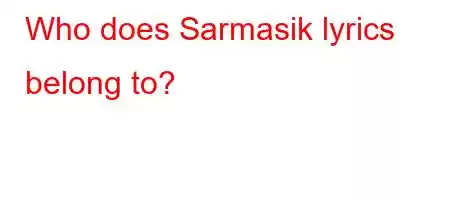 Who does Sarmasik lyrics belong to?