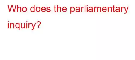 Who does the parliamentary inquiry?