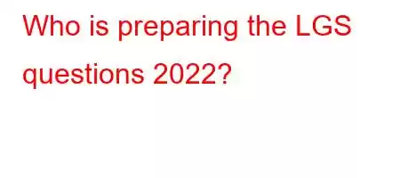 Who is preparing the LGS questions 2022?