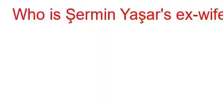 Who is Şermin Yaşar's ex-wife?