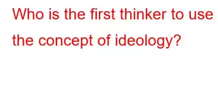 Who is the first thinker to use the concept of ideology?