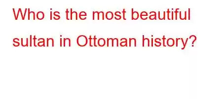 Who is the most beautiful sultan in Ottoman history?