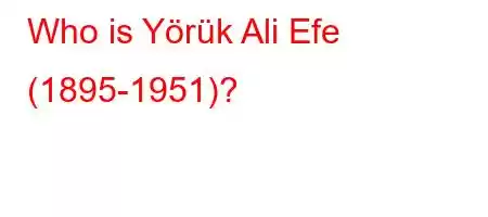 Who is Yörük Ali Efe (1895-1951)?