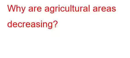 Why are agricultural areas decreasing?