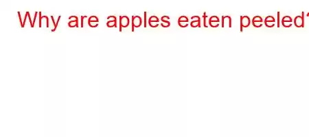 Why are apples eaten peeled?