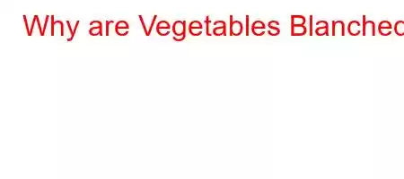 Why are Vegetables Blanched?