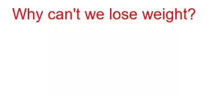 Why can't we lose weight?