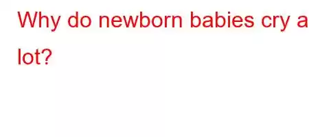 Why do newborn babies cry a lot?