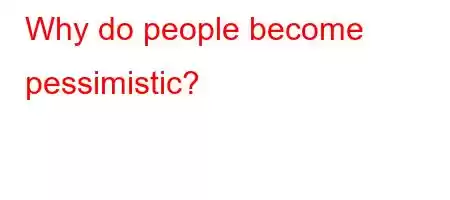 Why do people become pessimistic