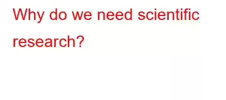 Why do we need scientific research?