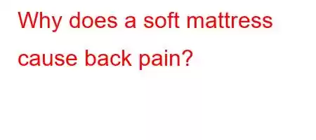 Why does a soft mattress cause back pain?