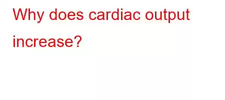 Why does cardiac output increase