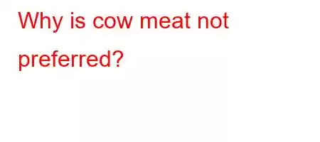 Why is cow meat not preferred