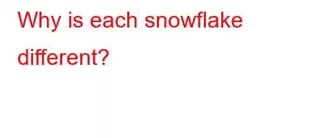 Why is each snowflake different?