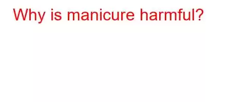 Why is manicure harmful