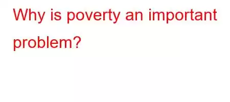 Why is poverty an important problem