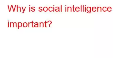 Why is social intelligence important?