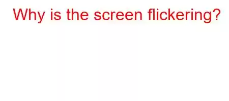 Why is the screen flickering?