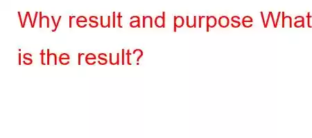 Why result and purpose What is the result