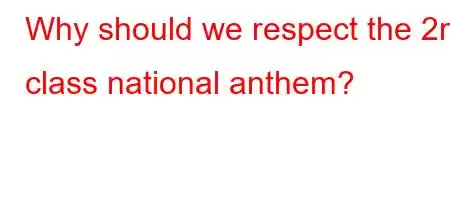 Why should we respect the 2nd class national anthem?