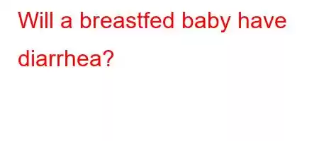 Will a breastfed baby have diarrhea